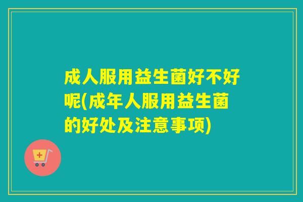 成人服用益生菌好不好呢(成年人服用益生菌的好处及注意事项)