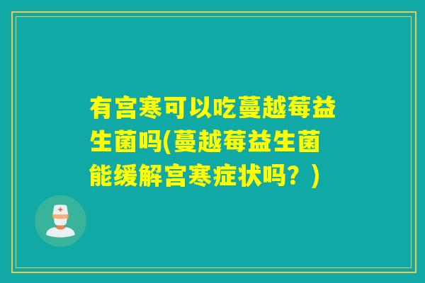 有宫寒可以吃蔓越莓益生菌吗(蔓越莓益生菌能缓解宫寒症状吗?) 有宫寒可以吃蔓越莓益生菌吗(蔓越莓益生菌能缓解宫寒症状吗?)