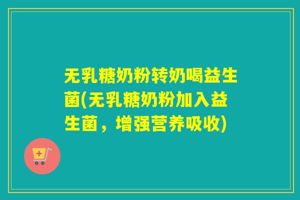 无乳糖奶粉转奶喝益生菌(无乳糖奶粉加入益生菌，增强营养吸收)