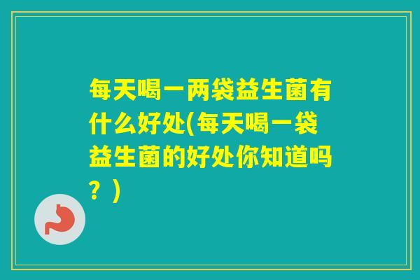 每天喝一两袋益生菌有什么好处(每天喝一袋益生菌的好处你知道吗？)