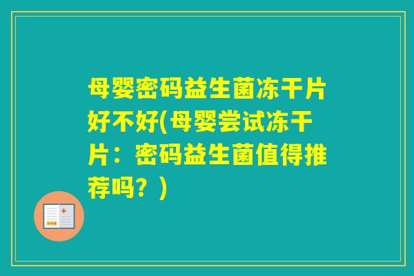 母婴密码益生菌冻干片好不好(母婴尝试冻干片:密码益生菌值得推荐吗?) 母婴密码益生菌冻干片好不好(母婴尝试冻干片:密码益生菌值得推荐吗?)