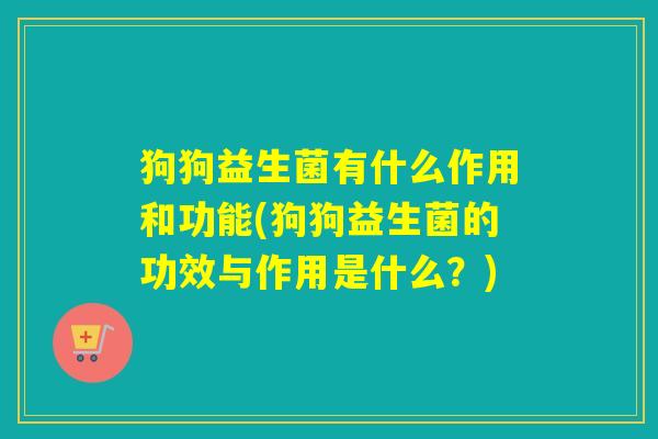 狗狗益生菌有什么作用和功能(狗狗益生菌的功效与作用是什么？)