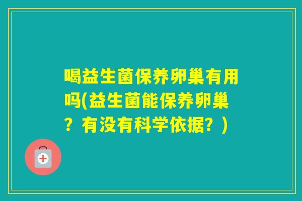 喝益生菌保养卵巢有用吗(益生菌能保养卵巢?有没有科学依据?) 喝益生菌保养卵巢有用吗(益生菌能保养卵巢?有没有科学依据?)