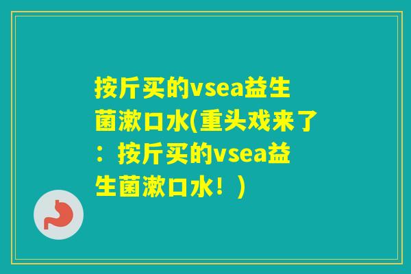 按斤买的vsea益生菌漱口水(重头戏来了：按斤买的vsea益生菌漱口水！)