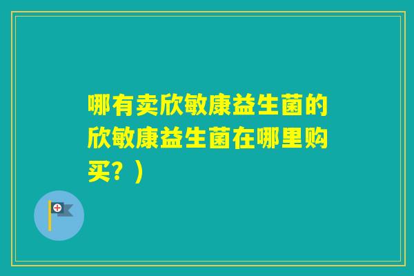 哪有卖欣敏康益生菌的欣敏康益生菌在哪里购买？)