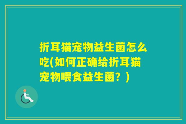 折耳猫宠物益生菌怎么吃(如何正确给折耳猫宠物喂食益生菌？)