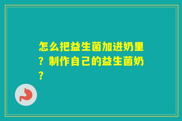 怎么把益生菌加进奶里?制作自己的益生菌奶? 怎么把益生菌加进奶里?制作自己的益生菌奶?