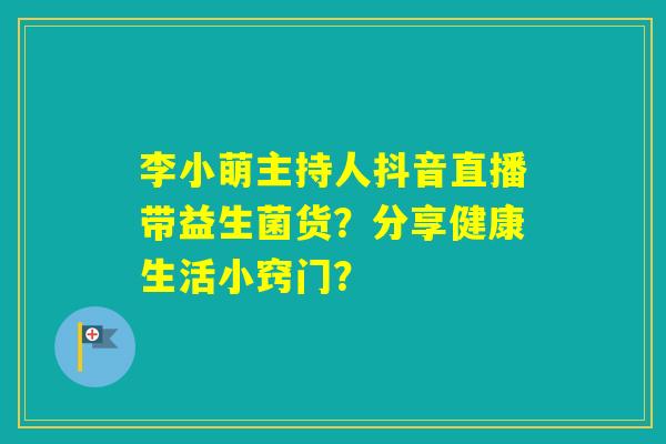 李小萌主持人抖音直播带益生菌货？分享健康生活小窍门？