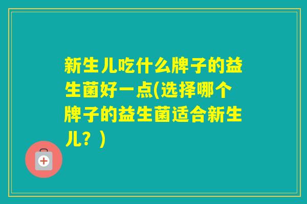 新生儿吃什么牌子的益生菌好一点(选择哪个牌子的益生菌适合新生儿？)