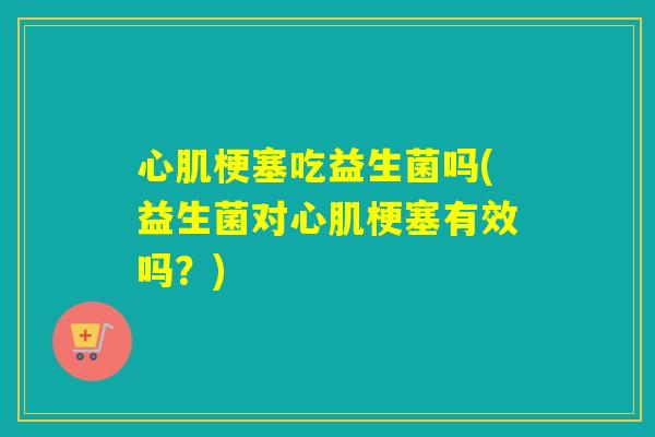 心肌梗塞吃益生菌吗(益生菌对心肌梗塞有效吗?) 心肌梗塞吃益生菌吗(益生菌对心肌梗塞有效吗?)