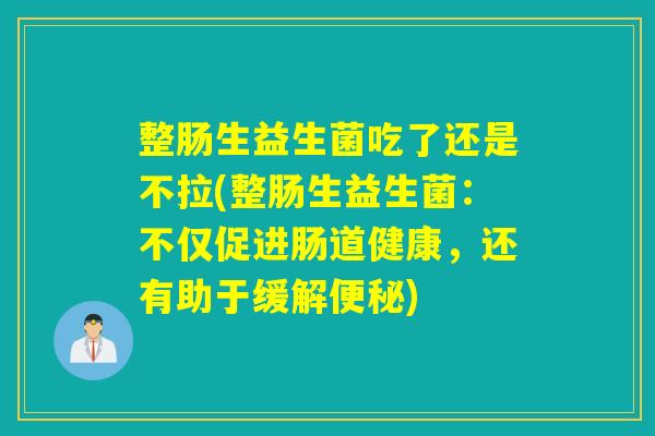 整肠生益生菌吃了还是不拉(整肠生益生菌：不仅促进肠道健康，还有助于缓解)
