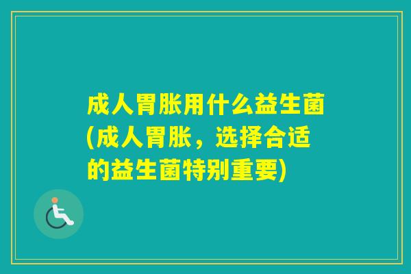 成人胃胀用什么益生菌(成人胃胀，选择合适的益生菌特别重要)