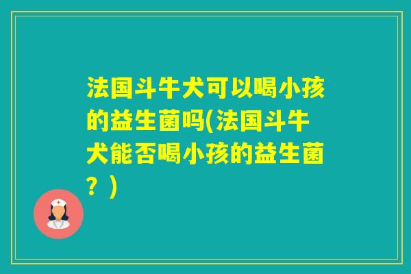法国斗牛犬可以喝小孩的益生菌吗(法国斗牛犬能否喝小孩的益生菌？)