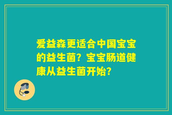 爱益森更适合中国宝宝的益生菌？宝宝肠道健康从益生菌开始？