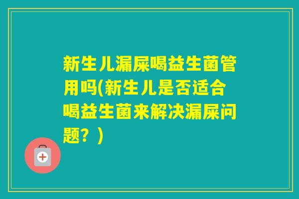 新生儿漏屎喝益生菌管用吗(新生儿是否适合喝益生菌来解决漏屎问题?) 新生儿漏屎喝益生菌管用吗(新生儿是否适合喝益生菌来解决漏屎问题?)