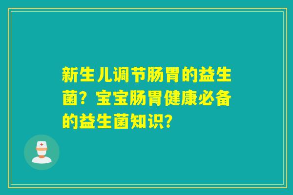 新生儿调节肠胃的益生菌？宝宝肠胃健康必备的益生菌知识？