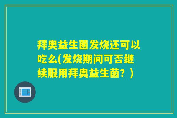 拜奥益生菌发烧还可以吃么(发烧期间可否继续服用拜奥益生菌?) 拜奥益生菌发烧还可以吃么(发烧期间可否继续服用拜奥益生菌?)