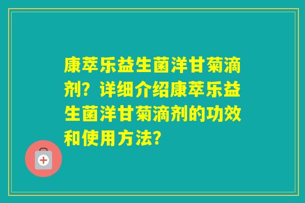 康萃乐益生菌洋甘菊滴剂?详细介绍康萃乐益生菌洋甘菊滴剂的功效和使用方法? 康萃乐益生菌洋甘菊滴剂?详细介绍康萃乐益生菌洋甘菊滴剂的功效和使用方法?