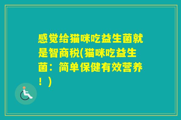 感觉给猫咪吃益生菌就是智商税(猫咪吃益生菌：简单保健有效营养！)