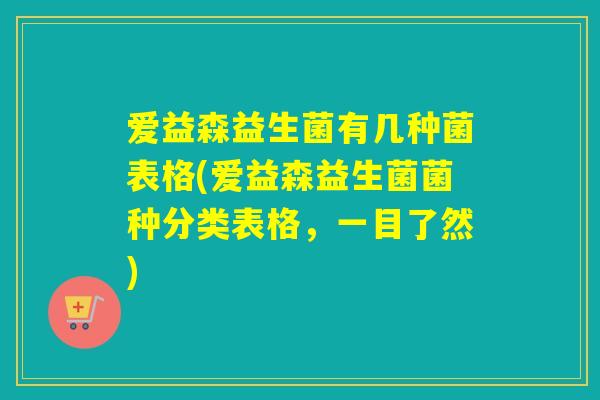 爱益森益生菌有几种菌表格(爱益森益生菌菌种分类表格，一目了然)