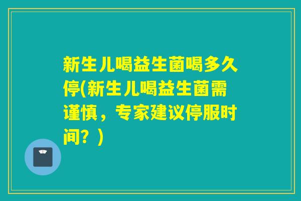 新生儿喝益生菌喝多久停(新生儿喝益生菌需谨慎，专家建议停服时间？)