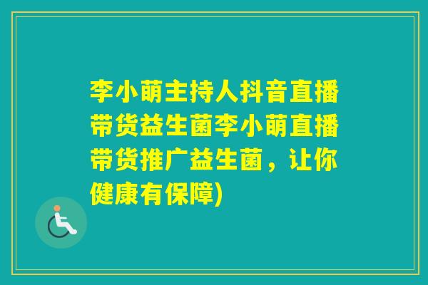 李小萌主持人抖音直播带货益生菌李小萌直播带货推广益生菌，让你健康有保障)