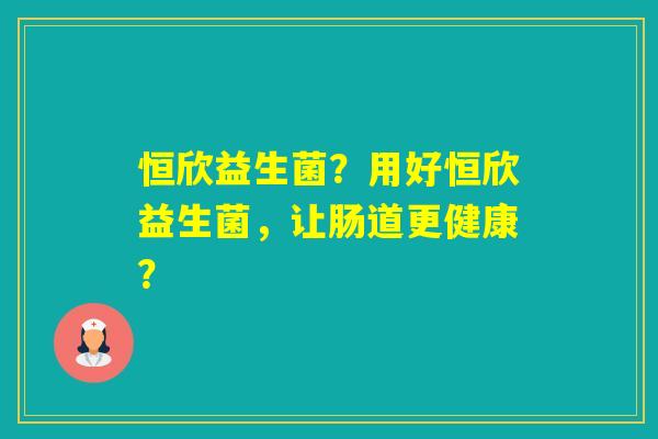 恒欣益生菌？用好恒欣益生菌，让肠道更健康？