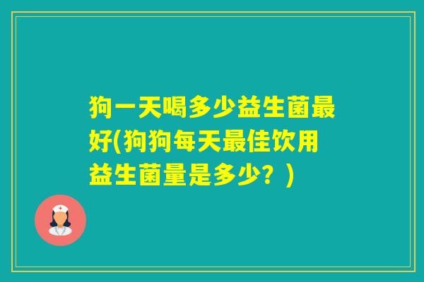 狗一天喝多少益生菌好(狗狗每天佳饮用益生菌量是多少？)