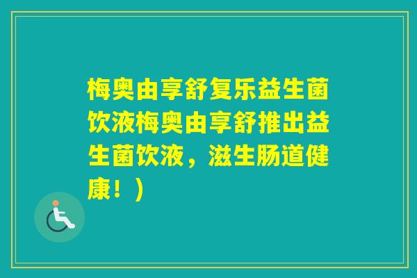 梅奥由享舒复乐益生菌饮液梅奥由享舒推出益生菌饮液，滋生肠道健康！)