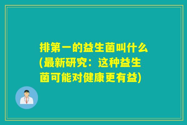 排第一的益生菌叫什么(新研究：这种益生菌可能对健康更有益)