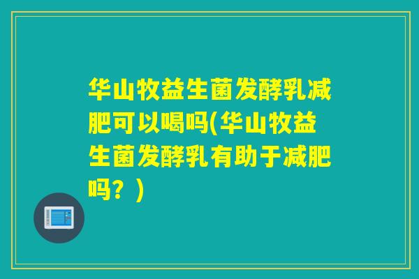 华山牧益生菌发酵乳可以喝吗(华山牧益生菌发酵乳有助于吗?) 华山牧益生菌发酵乳可以喝吗(华山牧益生菌发酵乳有助于吗?)