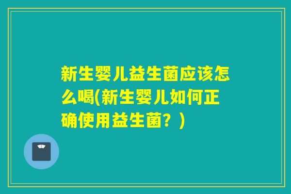 新生婴儿益生菌应该怎么喝(新生婴儿如何正确使用益生菌？)