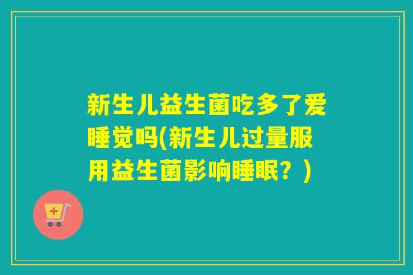 新生儿益生菌吃多了爱睡觉吗(新生儿过量服用益生菌影响？)