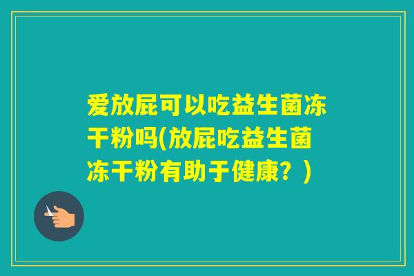 爱放屁可以吃益生菌冻干粉吗(放屁吃益生菌冻干粉有助于健康？)