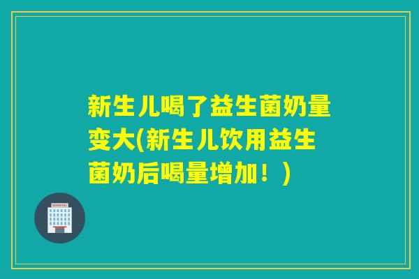 新生儿喝了益生菌奶量变大(新生儿饮用益生菌奶后喝量增加！)