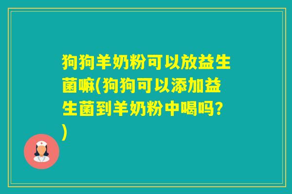狗狗羊奶粉可以放益生菌嘛(狗狗可以添加益生菌到羊奶粉中喝吗？)