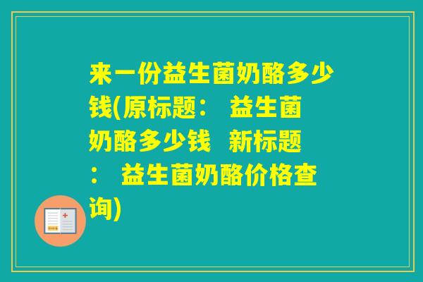 来一份益生菌奶酪多少钱(原标题: 益生菌奶酪多少钱 新标题: 益生菌奶酪价格查询) 来一份益生菌奶酪多少钱(原标题: 益生菌奶酪多少钱 新标题: 益生菌奶酪价格查询)