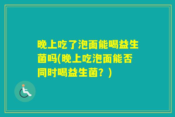 晚上吃了泡面能喝益生菌吗(晚上吃泡面能否同时喝益生菌？)