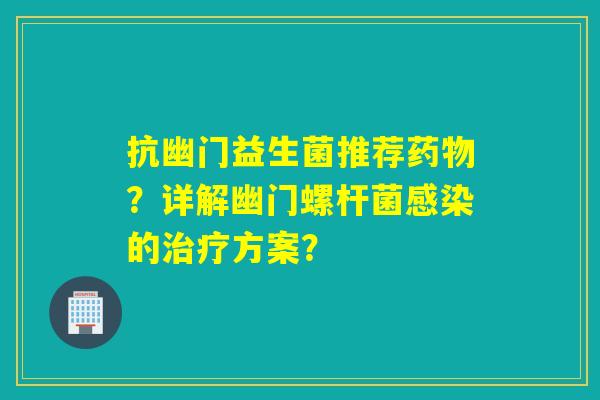 抗幽门益生菌推荐？详解幽门螺杆菌的方案？