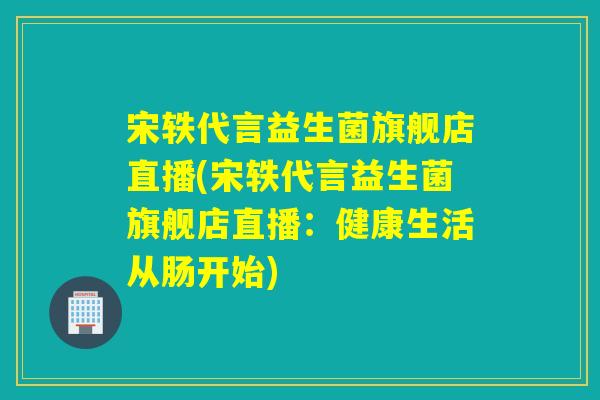 宋轶代言益生菌旗舰店直播(宋轶代言益生菌旗舰店直播：健康生活从肠开始)
