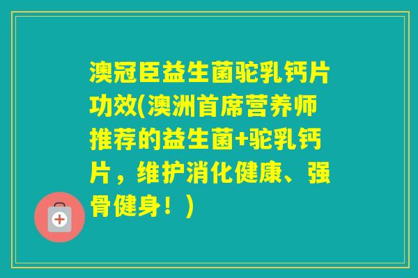 澳冠臣益生菌驼乳钙片功效(澳洲首席营养师推荐的益生菌+驼乳钙片，维护消化健康、强骨健身！)