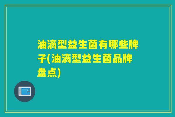 油滴型益生菌有哪些牌子(油滴型益生菌品牌盘点)