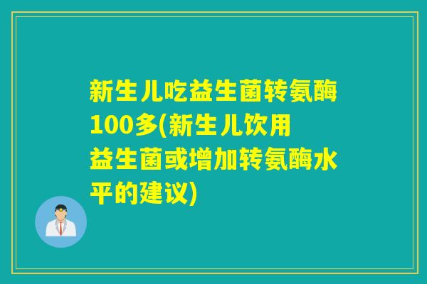 新生儿吃益生菌转氨酶100多(新生儿饮用益生菌或增加转氨酶水平的建议)