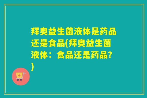 拜奥益生菌液体是药品还是食品(拜奥益生菌液体：食品还是药品？)