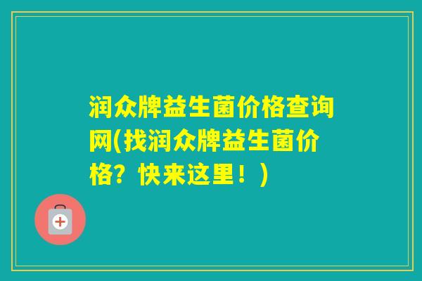 润众牌益生菌价格查询网(找润众牌益生菌价格？快来这里！)