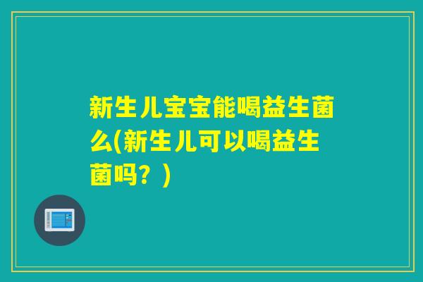 新生儿宝宝能喝益生菌么(新生儿可以喝益生菌吗？)