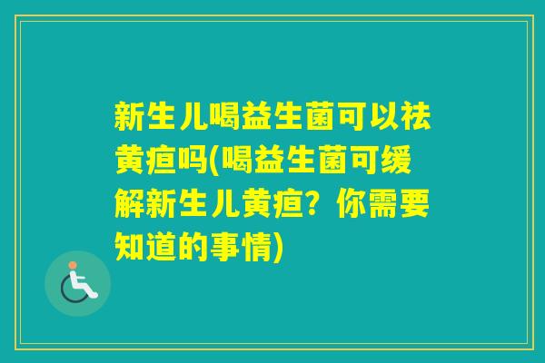 新生儿喝益生菌可以祛黄疸吗(喝益生菌可缓解新生儿黄疸？你需要知道的事情)