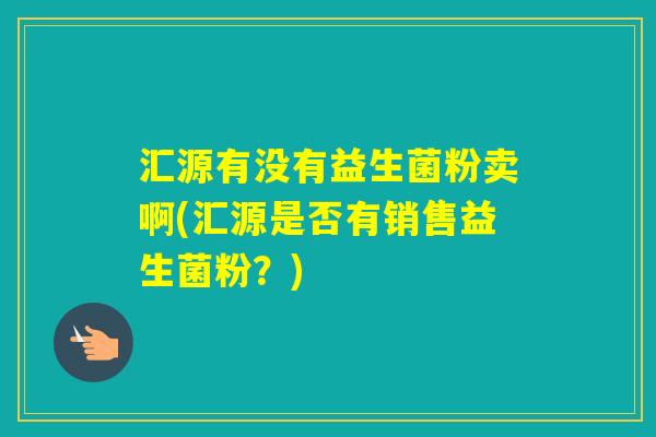 汇源有没有益生菌粉卖啊(汇源是否有销售益生菌粉？)