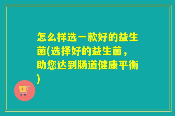 怎么样选一款好的益生菌(选择好的益生菌，助您达到肠道健康平衡)