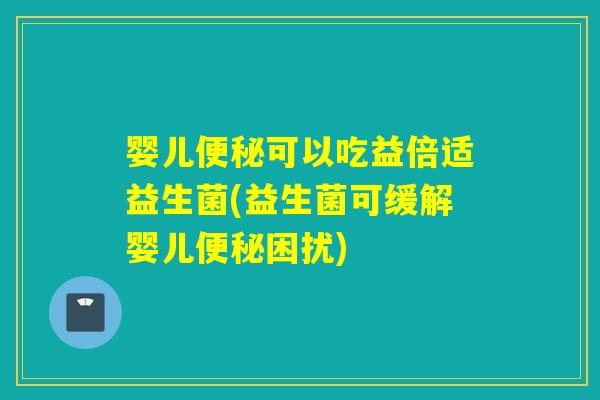 婴儿可以吃益倍适益生菌(益生菌可缓解婴儿困扰) 婴儿可以吃益倍适益生菌(益生菌可缓解婴儿困扰)